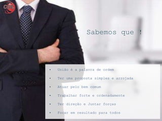 • União é a palavra de ordem
• Ter uma proposta simples e arrojada
• Atuar pelo bem comum
• Trabalhar forte e ordenadamente
• Ter direção e Juntar forças
• Focar em resultado para todos
Sabemos que !
 