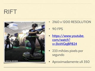 RIFT
• 2160 x 1200 RESOLUTION
• 90 FPS
• https://www.youtube.
com/watch?
v=3IxWQqBP824
• 233 mihões pixels por
segundo
• Aproximadamente u$ 350
 