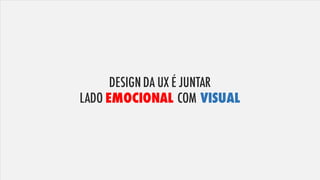 DESIGN DA UX É JUNTAR
LADO EMOCIONAL COM VISUAL
 