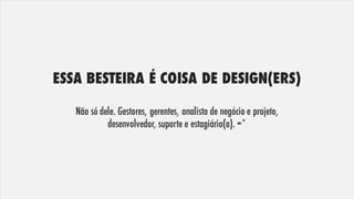 ESSA BESTEIRA É COISA DE DESIGN(ERS)
Não só dele. Gestores, gerentes, analista de negócio e projeto,
desenvolvedor, suporte e estagiário(a). =*
 