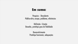 Em suma:
Pesquisa – Descoberta
Público-alvo, escopo, problema, referências
Definição - Criação
Desenho, protótipo grau de fidelidade
Desenvolvimento
Protótipo funcionais, adequações
 
