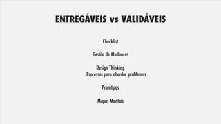 ENTREGÁVEIS vs VALIDÁVEIS
Checklist
Gestão de Mudanças
Design Thinking
Processos para abordar problemas
Protótipos
Mapas Mentais
 