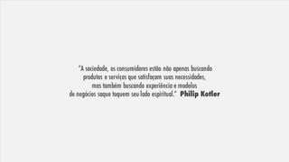 ”A sociedade, os consumidores estão não apenas buscando
produtos e serviços que satisfaçam suas necessidades,
mas também buscando experiência e modelos
de negócios saque toquem seu lado espiritual.” Philip Kotler
 