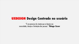 UXDESIGN Design Centrado no usuário
“É um processo de criação que se baseia nas
necessidade, desejos e limitações das pessoas.” Thiago Esser
 