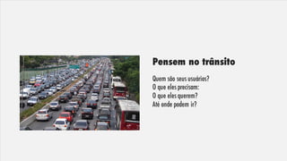 Pensem no trânsito
Quem são seus usuários?
O que eles precisam:
O que eles querem?
Até onde podem ir?
 
