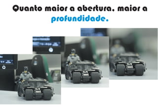 Quanto maior a abertura, maior a
profundidade.
 