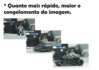 * Quanto mais rápido, maior o
congelamento da imagem.
 