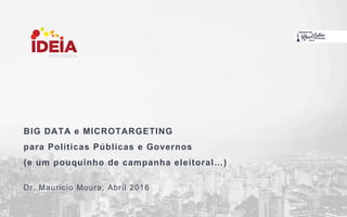 BIG DATA e MICROTARGETING
para Políticas Públicas e Governos
(e um pouquinho de campanha eleitoral…)
Dr. Mauricio Moura, Abril 2016
 