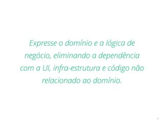 10
Expresse o domínio e a lógica de
negócio, eliminando a dependência
com a UI, infra-estrutura e código não
relacionado ao domínio.
 
