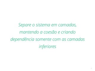 11
Separe o sistema em camadas,
mantendo a coesão e criando
dependência somente com as camadas
inferiores
 