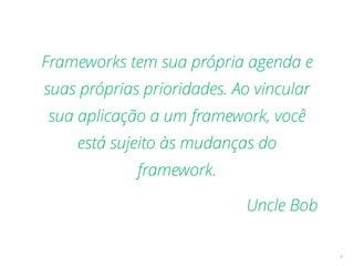4
Frameworks tem sua própria agenda e
suas próprias prioridades. Ao vincular
sua aplicação a um framework, você
está sujeito às mudanças do
framework.
Uncle Bob
 