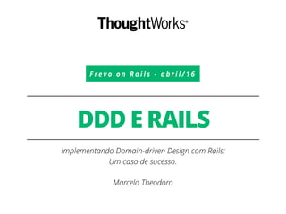F r e v o o n R a i l s - a b r i l / 1 6
DDD E RAILS
Implementando Domain-driven Design com Rails:
Um caso de sucesso.
Marcelo Theodoro
 