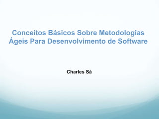 Conceitos Básicos Sobre Metodologias
Ágeis Para Desenvolvimento de Software
Charles Sá
 