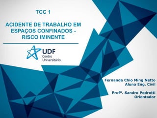 TCC 1
ACIDENTE DE TRABALHO EM
ESPAÇOS CONFINADOS -
RISCO IMINENTE
Fernanda Chio Ming Netto
Aluna Eng. Civil
Profº. Sandro Pedrotti
Orientador
 