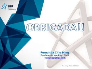 -
Fernanda Chio Ming
Graduanda em Eng. Civil
webchio@gmail.com
Chio Ming - RGM: 1205960
 