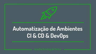 1
Automatização de Ambientes
CI & CD & DevOps
Leandro Kersting de Freitas
 