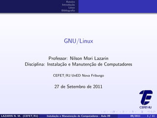 Roteiro
Introdu¸c˜ao
Linux
Bibliograﬁa
GNU/Linux
Professor: Nilson Mori Lazarin
Disciplina: Instala¸c˜ao e Manuten¸c˜ao de Computadores
CEFET/RJ UnED Nova Friburgo
27 de Setembro de 2011
LAZARIN N. M. (CEFET/RJ) Instala¸c˜ao e Manuten¸c˜ao de Computadores - Aula 09 09/2011 1 / 11
 