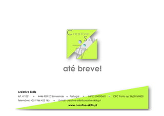 Creative Skills
AP. nº1021 4446-909 EC Ermesinde Portugal NIPC 514095601 CRC Porto ap 39/20160830
Telemóvel: +351 966 452 165 E-mail: creative-skills@creative-skills.pt
www.creative-skills.pt
até breve!
Cr e a t i v e
S k i l l s
 