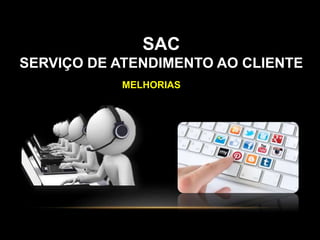SAC
SERVIÇO DE ATENDIMENTO AO CLIENTE
MELHORIAS
 
