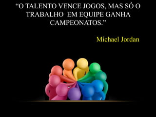 “O TALENTO VENCE JOGOS, MAS SÓ O
TRABALHO EM EQUIPE GANHA
CAMPEONATOS.”
Michael Jordan
 