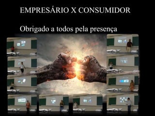 EMPRESÁRIO X CONSUMIDOR
Obrigado a todos pela presença
 