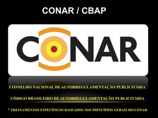 CONSELHO NACIONAL DE AUTORREGULAMENTAÇÃO PUBLICITÁRIA
CÓDIGO BRASILEIRO DE AUTORREGULAMENTAÇÃO PUBLICITÁRIA
* TREINAMENTOS ESPECÍFICOS BASEADOS NOS PRINCÍPIOS GERAIS DO CONAR
CONAR / CBAP
 