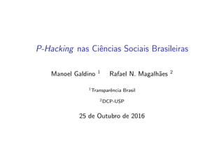 P-Hacking nas Ciˆencias Sociais Brasileiras
Manoel Galdino 1 Rafael N. Magalh˜aes 2
1Transparˆencia Brasil
2DCP-USP
25 de Outubro de 2016
 