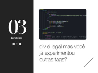 ><
03Semântica
div é legal mas você
já experimentou
outras tags?
14
 
