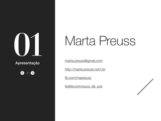 ><
01Apresentação
marta.preuss@gmail.com
http://marta.preuss.nom.br
fb.com/mapreuss
twitter.com/suco_de_uva
Marta Preuss
2
 