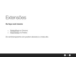 ><
- PerfectPixel no Chrome
- Pixel Perfect no Firefox
Div semitransparente com position absolute e z-index alto.
Ou faça você mesmo
Extensões
27
 