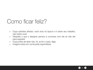 ><
- Ouça opiniões alheias: você vicia no layout e é sobre seu trabalho,
não sobre você
- Respeite o que o designer pensou e converse com ele se não der
para respeitar
- Ouça antes de dizer não. Aí, se for o caso, diga.
- Imagine todos em combustão expontânea.
Como ﬁcar feliz?
31
 