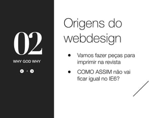 ><
02WHY GOD WHY
Origens do
webdesign
• Vamos fazer peças para
imprimir na revista
• COMO ASSIM não vai
ﬁcar igual no IE6?
4
 