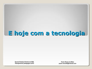 E hoje com a tecnologiaE hoje com a tecnologia
Paulo Renan de Melo
paulo.renan92@hotmail.com
Escola Estadual Heróis da FEB.
Planejamento pedagógico 2012
 