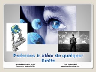 Podemos irPodemos ir alémalém de qualquerde qualquer
limitelimite
Paulo Renan de Melo
paulo.renan92@hotmail.com
Escola Estadual Heróis da FEB.
Planejamento pedagógico 2012
 