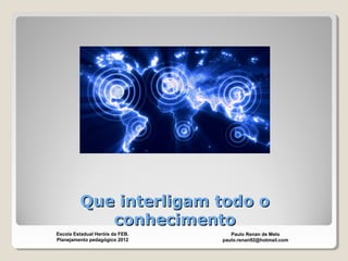 Que interligam todo oQue interligam todo o
conhecimentoconhecimento
Paulo Renan de Melo
paulo.renan92@hotmail.com
Escola Estadual Heróis da FEB.
Planejamento pedagógico 2012
 