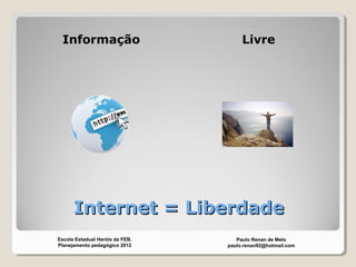 Internet = LiberdadeInternet = Liberdade
Informação Livre
Paulo Renan de Melo
paulo.renan92@hotmail.com
Escola Estadual Heróis da FEB.
Planejamento pedagógico 2012
 