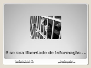 E se sua liberdade de informação ...E se sua liberdade de informação ...
Paulo Renan de Melo
paulo.renan92@hotmail.com
Escola Estadual Heróis da FEB.
Planejamento pedagógico 2012
 