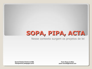 SOPA, PIPA, ACTASOPA, PIPA, ACTA
Nesse contexto surgem os projetos de lei
Paulo Renan de Melo
paulo.renan92@hotmail.com
Escola Estadual Heróis da FEB.
Planejamento pedagógico 2012
 