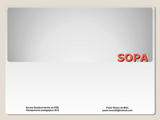 SOPASOPA
Paulo Renan de Melo
paulo.renan92@hotmail.com
Escola Estadual Heróis da FEB.
Planejamento pedagógico 2012
 
