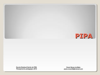 PIPAPIPA
Paulo Renan de Melo
paulo.renan92@hotmail.com
Escola Estadual Heróis da FEB.
Planejamento pedagógico 2012
 