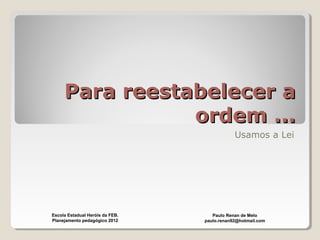 Para reestabelecer aPara reestabelecer a
ordem ...ordem ...
Usamos a Lei
Paulo Renan de Melo
paulo.renan92@hotmail.com
Escola Estadual Heróis da FEB.
Planejamento pedagógico 2012
 