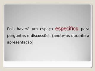 Pois haverá um espaço específicoespecífico para
perguntas e discussões (anote-as durante a
apresentação)
 