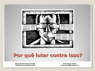Por quê lutar contra isso?Por quê lutar contra isso?
Paulo Renan de Melo
paulo.renan92@hotmail.com
Escola Estadual Heróis da FEB.
Planejamento pedagógico 2012
 