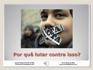 Por quê lutar contra isso?Por quê lutar contra isso?
Paulo Renan de Melo
paulo.renan92@hotmail.com
Escola Estadual Heróis da FEB.
Planejamento pedagógico 2012
 