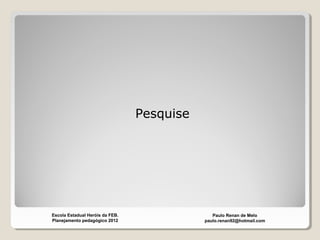 Pesquise
Paulo Renan de Melo
paulo.renan92@hotmail.com
Escola Estadual Heróis da FEB.
Planejamento pedagógico 2012
 