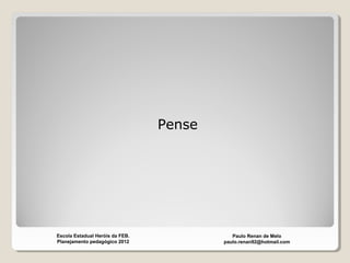 Pense
Paulo Renan de Melo
paulo.renan92@hotmail.com
Escola Estadual Heróis da FEB.
Planejamento pedagógico 2012
 