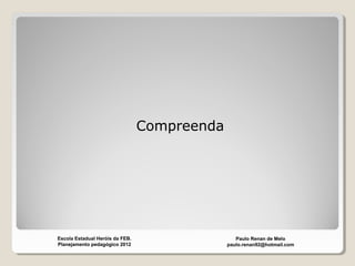 Compreenda
Paulo Renan de Melo
paulo.renan92@hotmail.com
Escola Estadual Heróis da FEB.
Planejamento pedagógico 2012
 