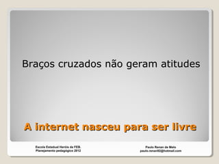 A internet nasceu para ser livreA internet nasceu para ser livre
Braços cruzados não geram atitudesBraços cruzados não geram atitudes
Paulo Renan de Melo
paulo.renan92@hotmail.com
Escola Estadual Heróis da FEB.
Planejamento pedagógico 2012
 