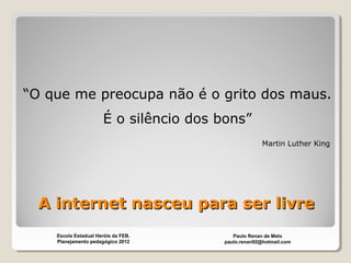A internet nasceu para ser livreA internet nasceu para ser livre
“O que me preocupa não é o grito dos maus.
É o silêncio dos bons”
Martin Luther King
Paulo Renan de Melo
paulo.renan92@hotmail.com
Escola Estadual Heróis da FEB.
Planejamento pedagógico 2012
 