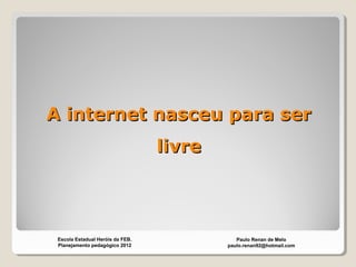 A internet nasceu para serA internet nasceu para ser
livrelivre
Paulo Renan de Melo
paulo.renan92@hotmail.com
Escola Estadual Heróis da FEB.
Planejamento pedagógico 2012
 